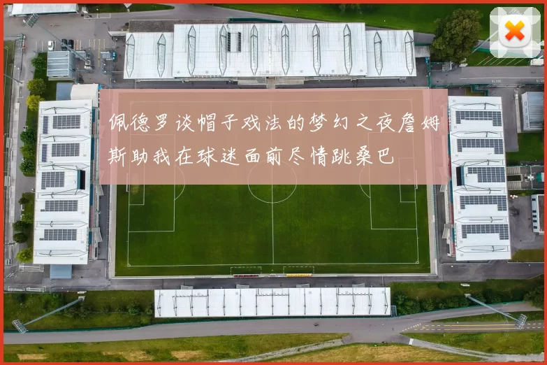 佩德罗谈帽子戏法的梦幻之夜詹姆斯助我在球迷面前尽情跳桑巴