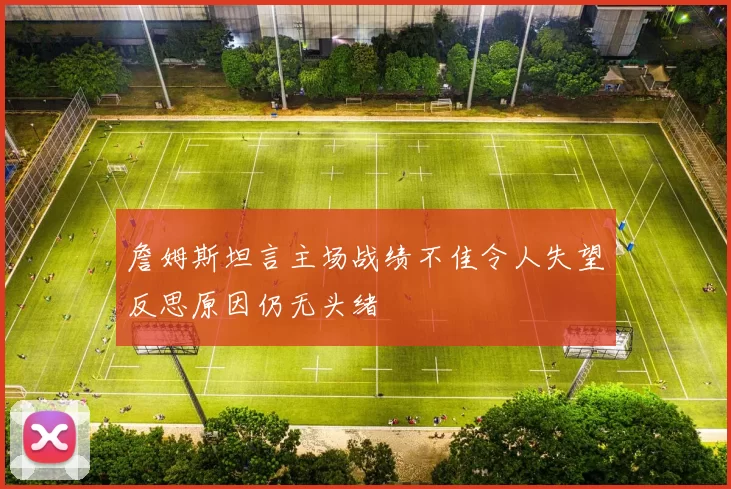 詹姆斯坦言主场战绩不佳令人失望反思原因仍无头绪