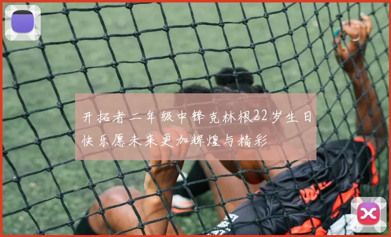 开拓者二年级中锋克林根22岁生日快乐愿未来更加辉煌与精彩