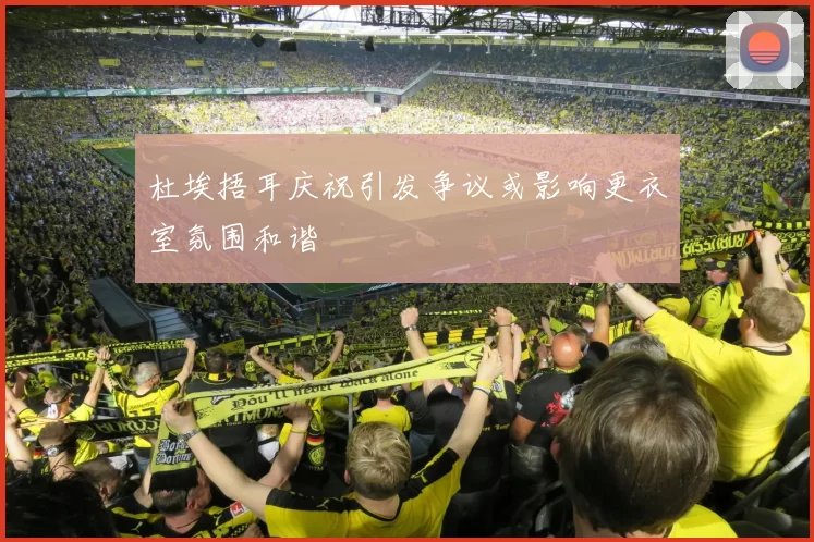 杜埃捂耳庆祝引发争议或影响更衣室氛围和谐