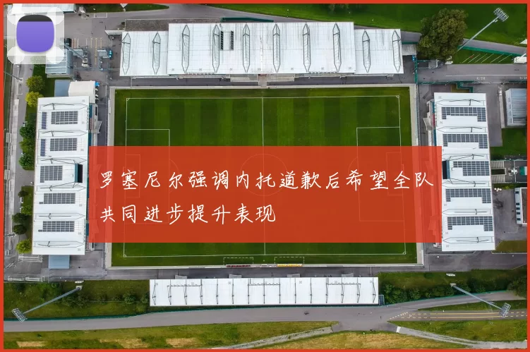 罗塞尼尔强调内托道歉后希望全队共同进步提升表现
