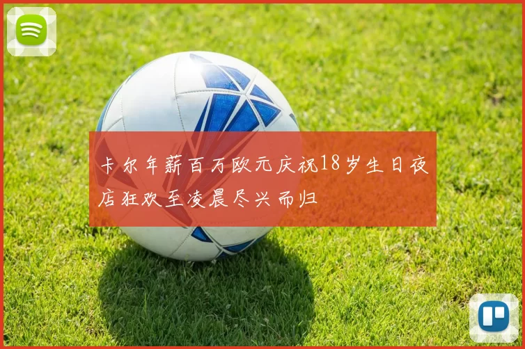 卡尔年薪百万欧元庆祝18岁生日夜店狂欢至凌晨尽兴而归