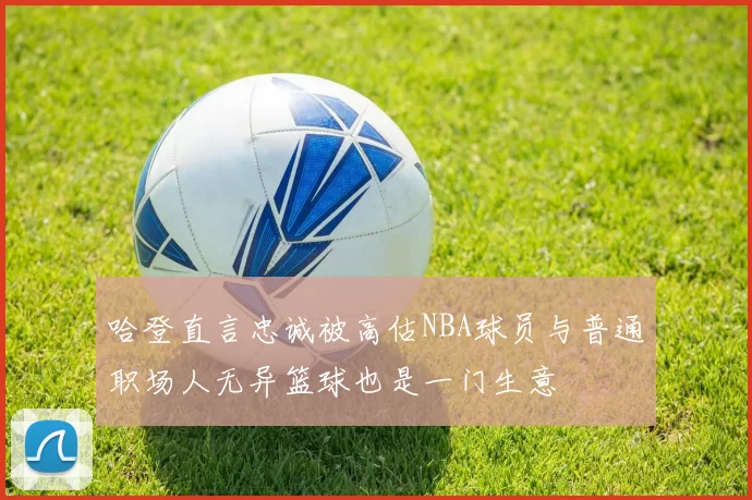 哈登直言忠诚被高估NBA球员与普通职场人无异篮球也是一门生意