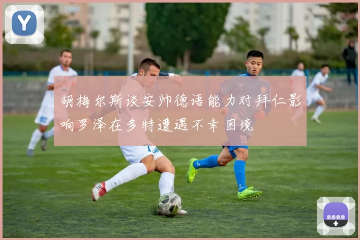 胡梅尔斯谈安帅德语能力对拜仁影响罗泽在多特遭遇不幸困境