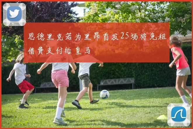 恩德里克若为里昂首发25场将免租借费支付给皇马