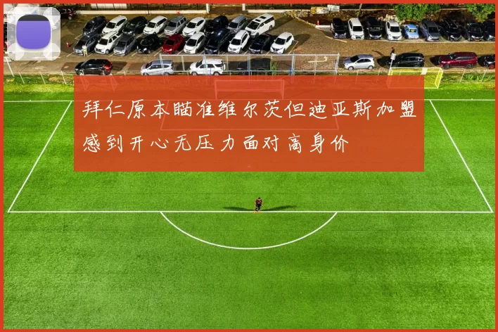 拜仁原本瞄准维尔茨但迪亚斯加盟感到开心无压力面对高身价