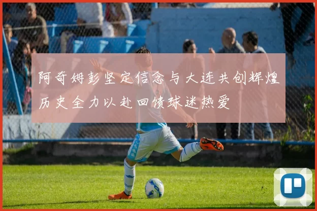 阿奇姆彭坚定信念与大连共创辉煌历史全力以赴回馈球迷热爱