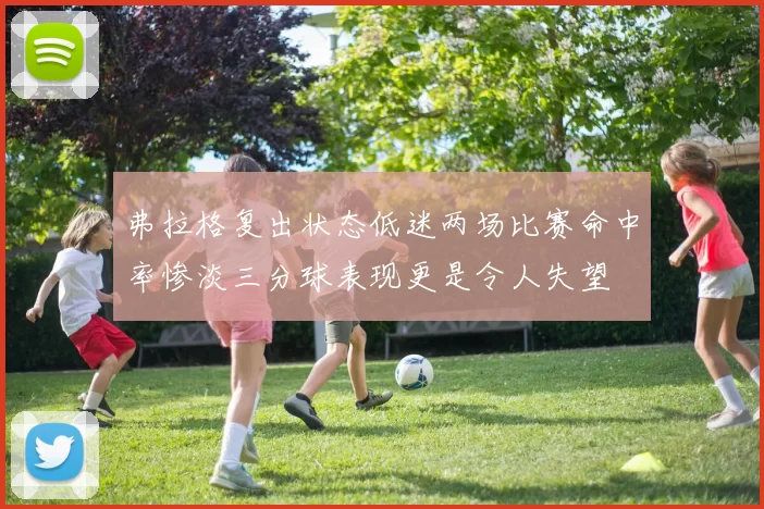 弗拉格复出状态低迷两场比赛命中率惨淡三分球表现更是令人失望