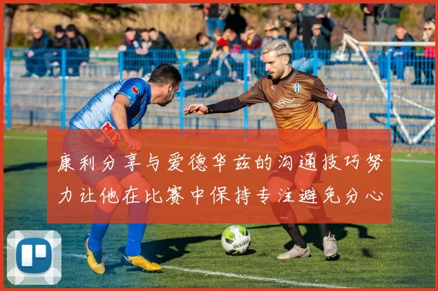 康利分享与爱德华兹的沟通技巧努力让他在比赛中保持专注避免分心