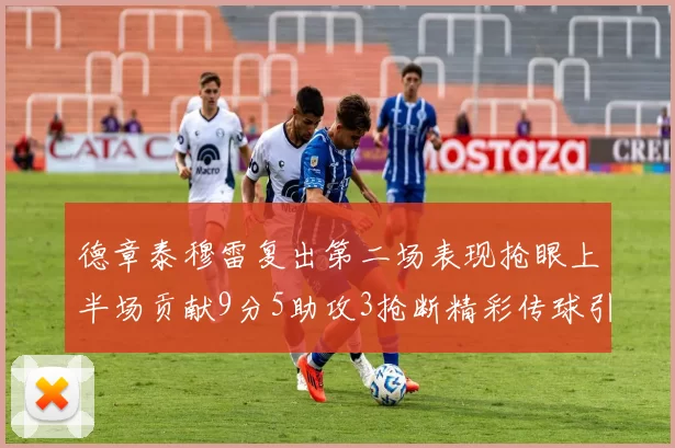 德章泰穆雷复出第二场表现抢眼上半场贡献9分5助攻3抢断精彩传球引关注