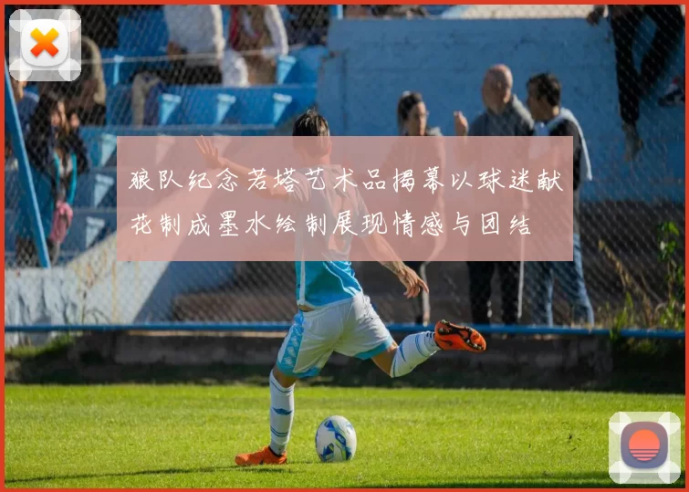 狼队纪念若塔艺术品揭幕以球迷献花制成墨水绘制展现情感与团结