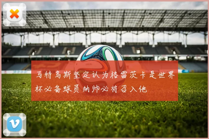 马特乌斯坚定认为格雷茨卡是世界杯必备球员纳帅必将召入他