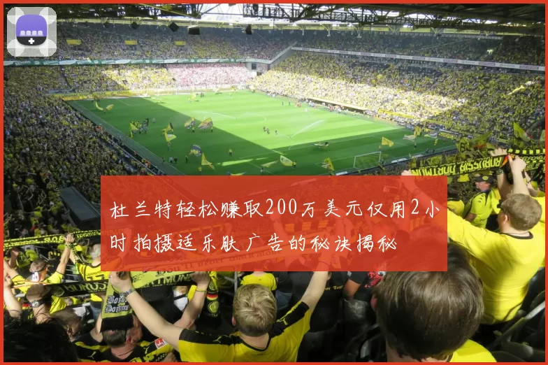 杜兰特轻松赚取200万美元仅用2小时拍摄适乐肤广告的秘诀揭秘