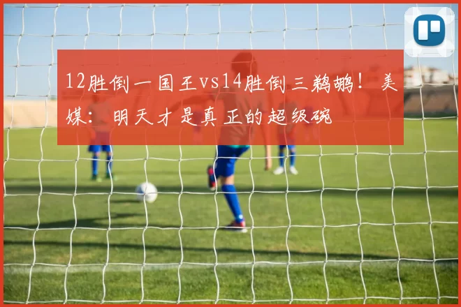 12胜倒一国王vs14胜倒三鹈鹕！美媒：明天才是真正的超级碗