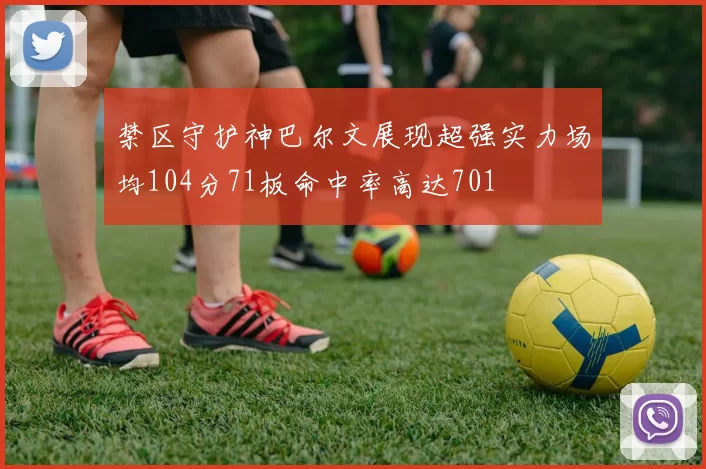 禁区守护神巴尔文展现超强实力场均104分71板命中率高达701