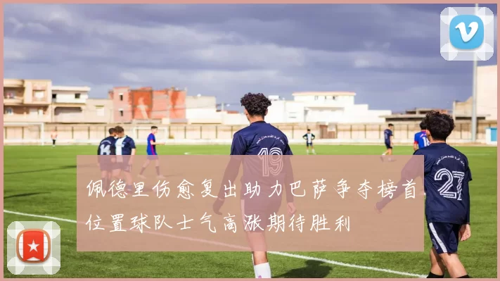 佩德里伤愈复出助力巴萨争夺榜首位置球队士气高涨期待胜利