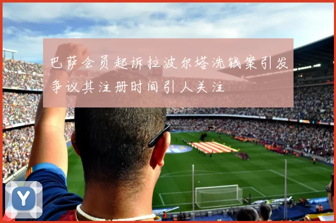 巴萨会员起诉拉波尔塔洗钱案引发争议其注册时间引人关注
