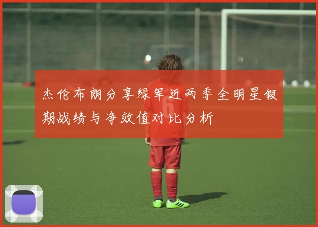 杰伦布朗分享绿军近两季全明星假期战绩与净效值对比分析