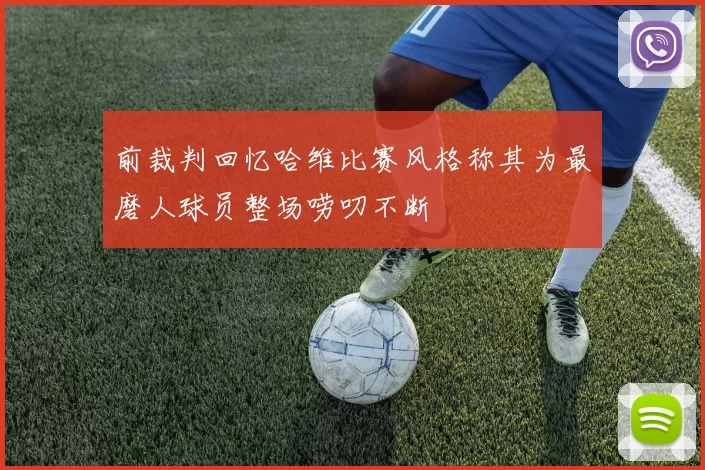 前裁判回忆哈维比赛风格称其为最磨人球员整场唠叨不断
