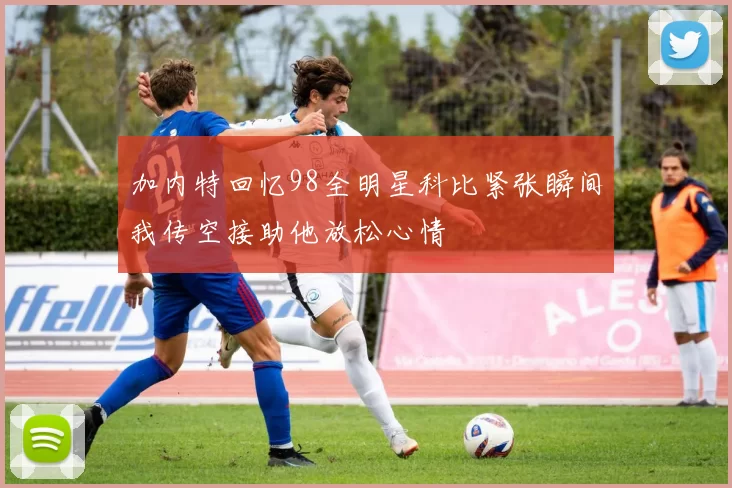 加内特回忆98全明星科比紧张瞬间我传空接助他放松心情