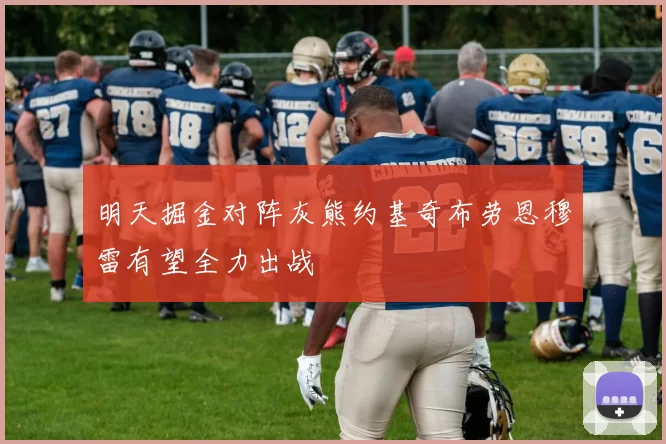 明天掘金对阵灰熊约基奇布劳恩穆雷有望全力出战