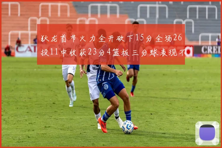 狄龙首节火力全开砍下15分全场26投11中收获23分4篮板三分球表现不佳