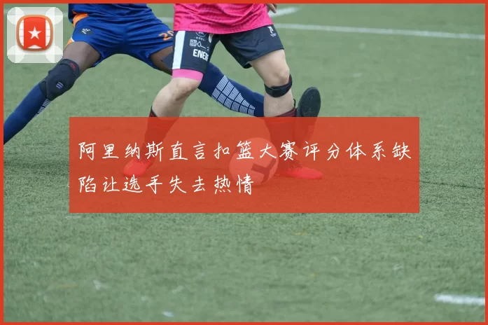 阿里纳斯直言扣篮大赛评分体系缺陷让选手失去热情