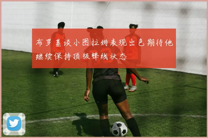 布罗基谈小图拉姆表现出色期待他继续保持顶级锋线状态