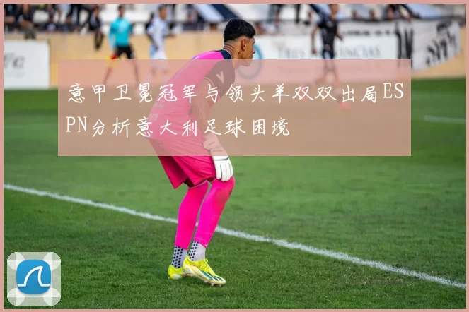 意甲卫冕冠军与领头羊双双出局ESPN分析意大利足球困境