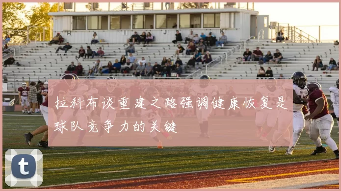 拉科布谈重建之路强调健康恢复是球队竞争力的关键