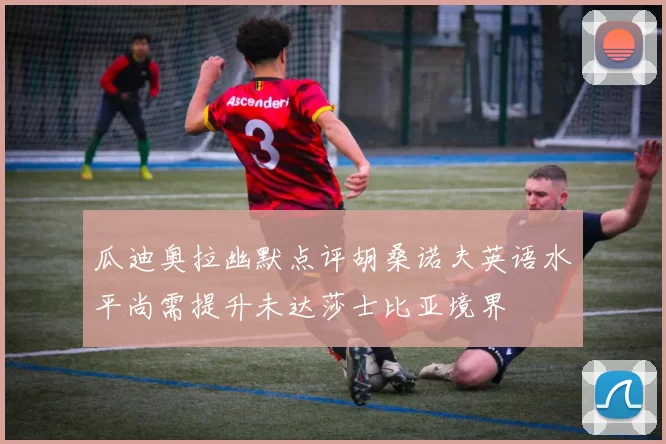 瓜迪奥拉幽默点评胡桑诺夫英语水平尚需提升未达莎士比亚境界