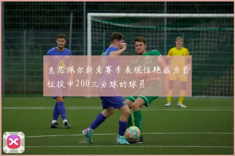 克尼佩尔新秀赛季表现惊艳成为首位投中200三分球的球员