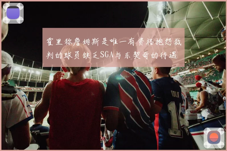 霍里称詹姆斯是唯一有资格抱怨裁判的球员缺乏SGA与东契奇的待遇