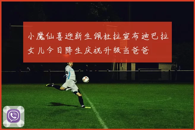 小魔仙喜迎新生佩杜拉宣布迪巴拉女儿今日降生庆祝升级当爸爸