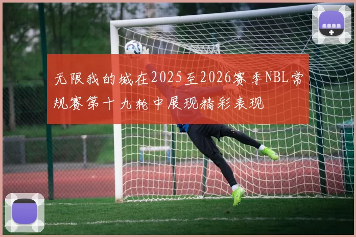 无限我的城在2025至2026赛季NBL常规赛第十九轮中展现精彩表现