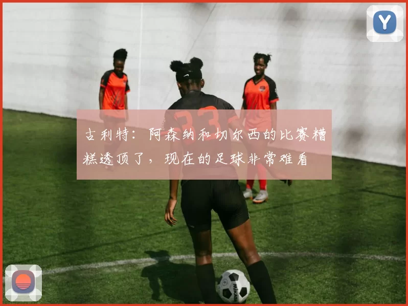 古利特：阿森纳和切尔西的比赛糟糕透顶了，现在的足球非常难看
