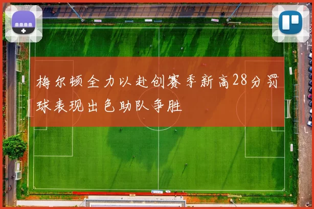 梅尔顿全力以赴创赛季新高28分罚球表现出色助队争胜