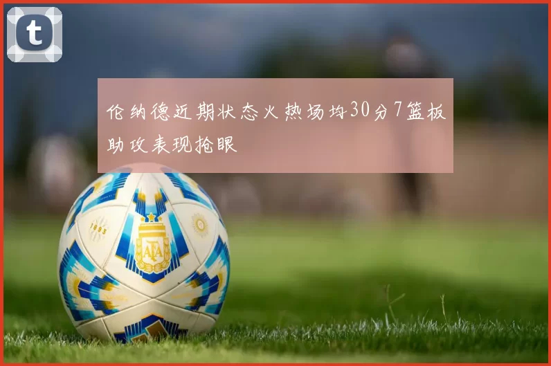 伦纳德近期状态火热场均30分7篮板助攻表现抢眼