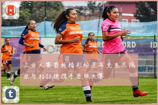 三分大赛首轮精彩纷呈布克克尼佩尔与利拉德携手晋级决赛