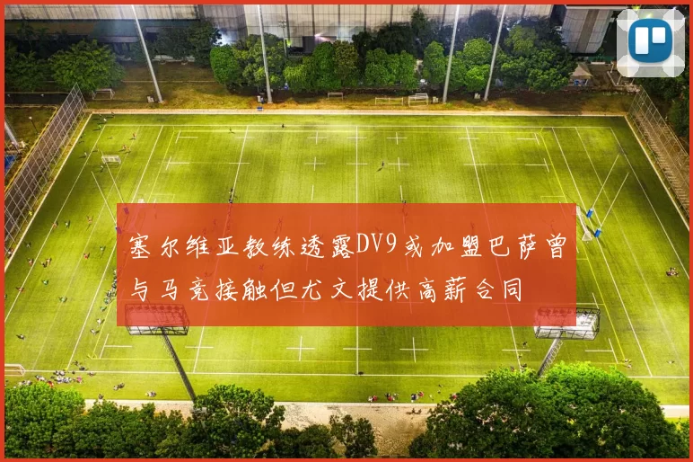 塞尔维亚教练透露DV9或加盟巴萨曾与马竞接触但尤文提供高薪合同